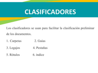 CLASIFICADORES
Los clasificadores se usan para facilitar la clasificación preliminar
de los documentos.
1. Carpetas 2. Guías
3. Legajos 4. Pestañas
5. Rótulos 6. índice
 