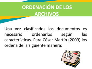 ORDENACIÓN DE LOS
ARCHIVOS
Una vez clasificados los documentos es
necesario ordenarlos según las
características. Para César Martín (2009) los
ordena de la siguiente manera:
 