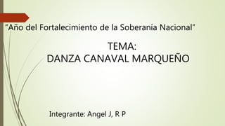“Año del Fortalecimiento de la Soberanía Nacional”
TEMA:
DANZA CANAVAL MARQUEÑO
Integrante: Angel J, R P
 
