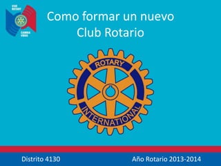 Distrito 4130 Año Rotario 2013-2014
Como formar un nuevo
Club Rotario
 