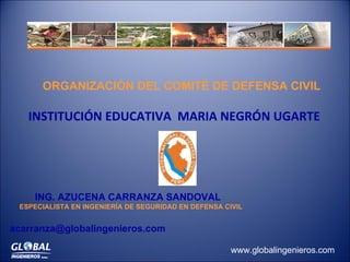 [object Object],ING. AZUCENA CARRANZA SANDOVAL  ESPECIALISTA EN INGENIERÍA DE SEGURIDAD EN DEFENSA CIVIL [email_address]   ORGANIZACIÓN DEL COMITÉ DE DEFENSA CIVIL  www.globalingenieros.com 