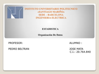 INSTITUTO UNIVERSITARIO POLITECNICO
«SANTIAGO MARIÑO»
SEDE – BARCELONA
INGENIERIA ELECTRICA
ESTADISTICA
Organización De Datos
PROFESOR: ALUMNO :
PEDRO BELTRAN JOSE MATA
C.I.: 20.764.840
 
