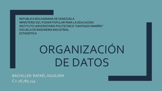 ORGANIZACIÓN
DE DATOS
BACHILLER: RAFAEL AGUILERA
C.I: 26.785.145
REPUBLICA BOLIVARIANA DEVENEZUELA
MINISTERIO DEL PODER POPULAR PARA LA EDUCACION
INSTITUTO UNIVERSITARIO POLITECNICO “SANTIAGO MARIÑO”
ESCUELA DE INGENIERIA INDUSTRIAL
ESTADISTICA
 