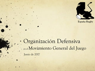 Organización Defensiva
en el Movimiento General del Juego
Junio de 2017
España Rugby
 