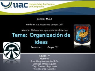 Carrera: M.V.Z

    Profesor: Lic. Octaviano campos Collí

Materia: Elaboración y presentación de textos




         Semestre: I     Grupo: “B”


                 Equipo: IV
                 Alumnos:
        Sosa Marquina Jennifer Sofía
          Santiago Ortega Agustín
         Trejo Fuentes Raymundo
           Vicencio Díaz Mauricio
 