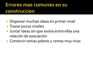    Disponer muchas ideas en primer nivel
   Trazar pocos niveles
   Juntar ideas sin que exista entre ellas una
    relación de asociación
   Construir ramas pobres y ramas muy ricas
 