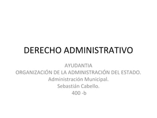 DERECHO ADMINISTRATIVO
AYUDANTIA
ORGANIZACIÓN DE LA ADMINISTRACIÓN DEL ESTADO.
Administración Municipal.
Sebastián Cabello.
400 -b

 