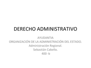 DERECHO ADMINISTRATIVO
AYUDANTIA
ORGANIZACIÓN DE LA ADMINISTRACIÓN DEL ESTADO.
Administración Regional.
Sebastián Cabello.
400 -b

 