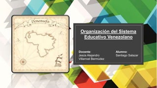 Organización del Sistema
Educativo Venezolano
Alumno:
Santiago Salazar
Docente:
Jesús Alejandro
Villarroel Bermúdez
 
