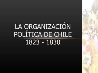 LA ORGANIZACIÓN POLÍTICA DE CHILE 1823 - 1830 