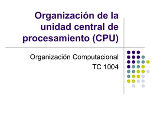 Organización de la
unidad central de
procesamiento (CPU)
Organización Computacional
TC 1004
 