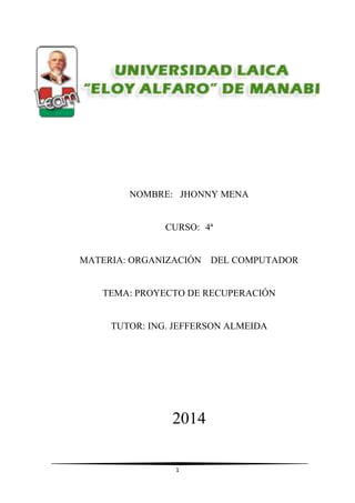 1
NOMBRE: JHONNY MENA
CURSO: 4ª
MATERIA: ORGANIZACIÓN DEL COMPUTADOR
TEMA: PROYECTO DE RECUPERACIÓN
TUTOR: ING. JEFFERSON ALMEIDA
2014
 