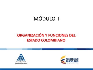 ORGANIZACIÓN Y FUNCIONES DEL
ESTADO COLOMBIANO
MÓDULO I
 
