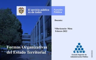 Formas Organizativas
del Estado Territorial
Docente:
Villavicencio- Meta
Febrero 2022
 