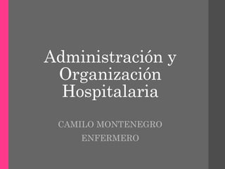 Administración y
Organización
Hospitalaria
CAMILO MONTENEGRO
ENFERMERO
 