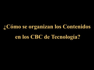 ¿Cómo se organizan los Contenidos
en los CBC de Tecnología?
 