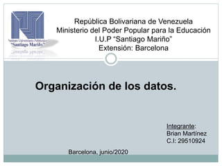 República Bolivariana de Venezuela
Ministerio del Poder Popular para la Educación
I.U.P “Santiago Mariño”
Extensión: Barcelona
Barcelona, junio/2020
Integrante:
Brian Martínez
C.I: 29510924
Organización de los datos.
 