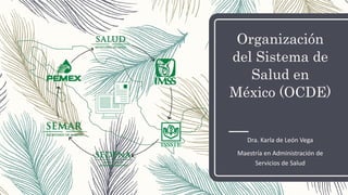Organización
del Sistema de
Salud en
México (OCDE)
Dra. Karla de León Vega
Maestría en Administración de
Servicios de Salud
 