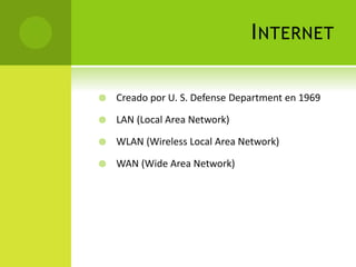 INTERNET
 Creado por U. S. Defense Department en 1969
 LAN (Local Area Network)
 WLAN (Wireless Local Area Network)
 WAN (Wide Area Network)
 