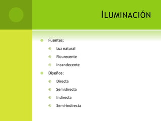 ILUMINACIÓN
 Fuentes:
 Luz natural
 Flourecente
 Incandecente
 Diseños:
 Directa
 Semidirecta
 Indirecta
 Semi-indirecta
 