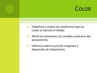 COLOR
 Embellece y mejora las condiciones bajo las
cuales se ejecuta el trabajo.
 Afecta las emociones, los sentidos y procesos del
pensamiento.
 Influencia sobre la presión sanguínea y
disposición de relajamiento.
 