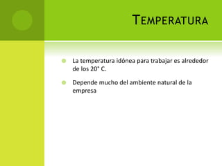 TEMPERATURA
 La temperatura idónea para trabajar es alrededor
de los 20° C.
 Depende mucho del ambiente natural de la
empresa
 