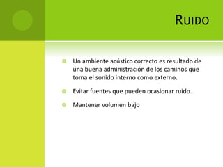 RUIDO
 Un ambiente acústico correcto es resultado de
una buena administración de los caminos que
toma el sonido interno como externo.
 Evitar fuentes que pueden ocasionar ruido.
 Mantener volumen bajo
 