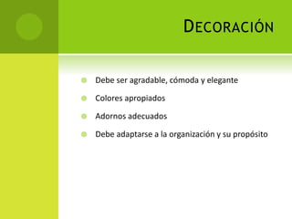 DECORACIÓN
 Debe ser agradable, cómoda y elegante
 Colores apropiados
 Adornos adecuados
 Debe adaptarse a la organización y su propósito
 