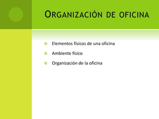ORGANIZACIÓN DE OFICINA
 Elementos físicos de una oficina
 Ambiente físico
 Organización de la oficina
 