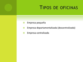 TIPOS DE OFICINAS
 Empresa pequeña
 Empresa departamentalizada (descentralizada)
 Empresa centralizada
 