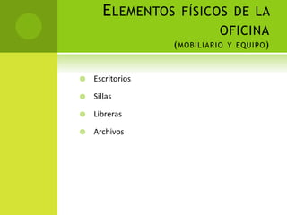 ELEMENTOS FÍSICOS DE LA
OFICINA
(MOBILIARIO Y EQUIPO)
 Escritorios
 Sillas
 Libreras
 Archivos
 