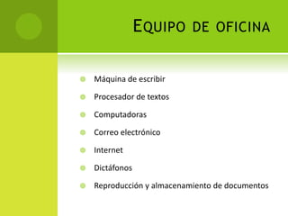 EQUIPO DE OFICINA
 Máquina de escribir
 Procesador de textos
 Computadoras
 Correo electrónico
 Internet
 Dictáfonos
 Reproducción y almacenamiento de documentos
 