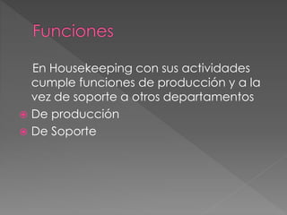 En Housekeeping con sus actividades
cumple funciones de producción y a la
vez de soporte a otros departamentos
 De producción
 De Soporte
 