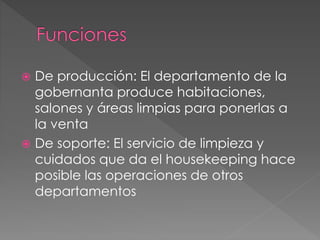  De producción: El departamento de la
gobernanta produce habitaciones,
salones y áreas limpias para ponerlas a
la venta
 De soporte: El servicio de limpieza y
cuidados que da el housekeeping hace
posible las operaciones de otros
departamentos
 