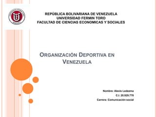 REPÙBLICA BOLIVARIANA DE VENEZUELA
UNIVERSIDAD FERMIN TORO
FACULTAD DE CIENCIAS ECONOMICAS Y SOCIALES

ORGANIZACIÓN DEPORTIVA EN
VENEZUELA

Nombre: Alexis Ledezma
C.I: 20.929.778
Carrera: Comunicación social

 