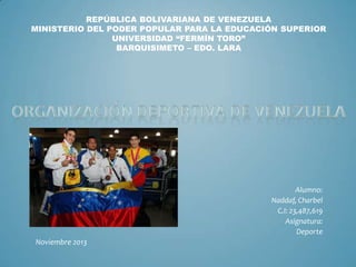 REPÚBLICA BOLIVARIANA DE VENEZUELA
MINISTERIO DEL PODER POPULAR PARA LA EDUCACIÓN SUPERIOR
UNIVERSIDAD “FERMÍN TORO”
BARQUISIMETO – EDO. LARA

Alumno:
Naddaf, Charbel
C.I: 23,487,619
Asignatura:
Deporte
Noviembre 2013

 