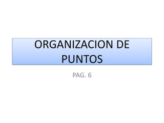 ORGANIZACION DE
    PUNTOS
     PAG. 6
 