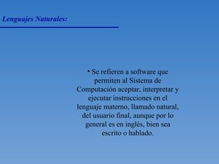 Lenguajes Naturales: Se refieren a software que permiten al Sistema de Computación aceptar, interpretar y ejecutar instrucciones en el lenguaje materno, llamado natural, del usuario final, aunque por lo general es en inglés, bien sea escrito o hablado. 