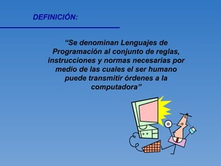 “ Se denominan Lenguajes de Programación al conjunto de reglas, instrucciones y normas necesarias por medio de las cuales el ser humano puede transmitir órdenes a la computadora” DEFINICIÓN: 