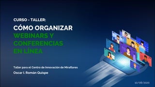 CÓMO ORGANIZAR
WEBINARS Y
CONFERENCIAS
EN LÍNEA
Taller para el Centro de Innovación de Miraflores
Oscar I. Román Quispe
10/08/2020
CURSO - TALLER:
 