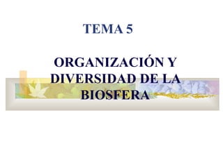 TEMA 5 
ORGANIZACIÓN Y 
DIVERSIDAD DE LA 
BIOSFERA 
 