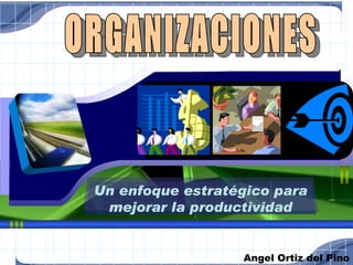 Angel Ortiz del Pino ORGANIZACIONES Un enfoque estratégico para mejorar la productividad 
