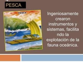 Ingeniosamente
crearon
instrumentos y
sistemas, facilita
ndo la
explotación de la
fauna oceánica.
4.
PESCA
 