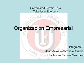 Universidad Fermin Toro
       Cabudare- Edo Lara




Organizacion Empresarial


                                  Integrante:
                 Jose Antonio Abraham Anzola
                   Profesora:Barbara Vasquez
 