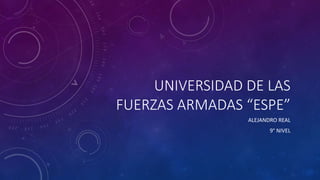 UNIVERSIDAD DE LAS
FUERZAS ARMADAS “ESPE”
ALEJANDRO REAL
9° NIVEL
 
