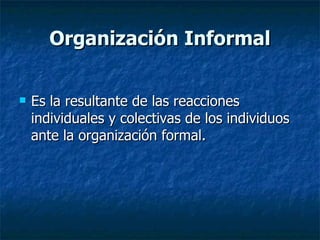 Organización Informal Es la resultante de las reacciones individuales y colectivas de los individuos ante la organización formal. 