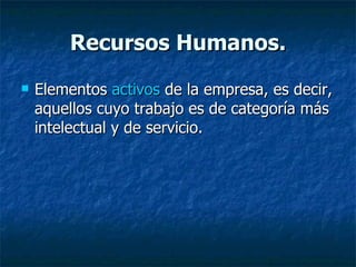 Recursos Humanos. Elementos  activos  de la empresa, es decir, aquellos cuyo trabajo es de categoría más intelectual y de servicio. 