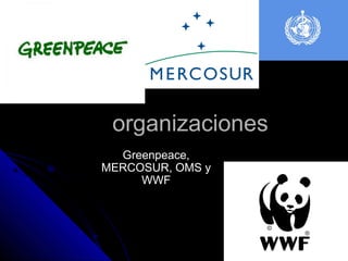 organizaciones
  Greenpeace,
MERCOSUR, OMS y
     WWF
 