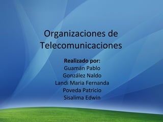 Organizaciones de Telecomunicaciones Realizado por: Guamán Pablo González Naldo Landi Maria Fernanda Poveda Patricio Sisalima Edwin 
