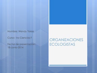 ORGANIZACIONES
ECOLOGISTAS
Nombre: Wendy Torres
Curso: 1ro Ciencias F
Fecha de presentación:
18-Junio-2014
 